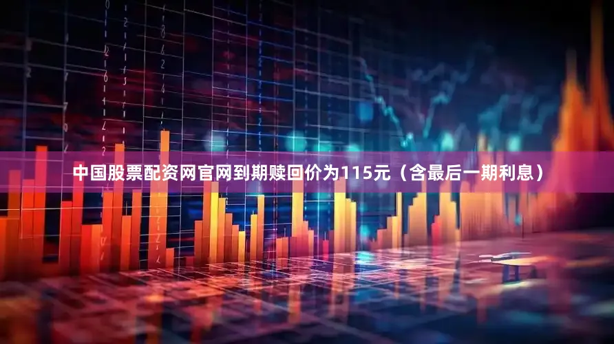 中国股票配资网官网到期赎回价为115元（含最后一期利息）