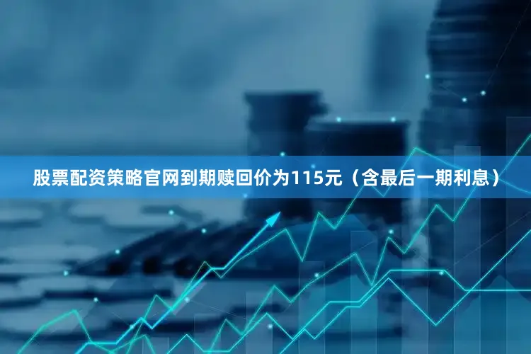 股票配资策略官网到期赎回价为115元（含最后一期利息）