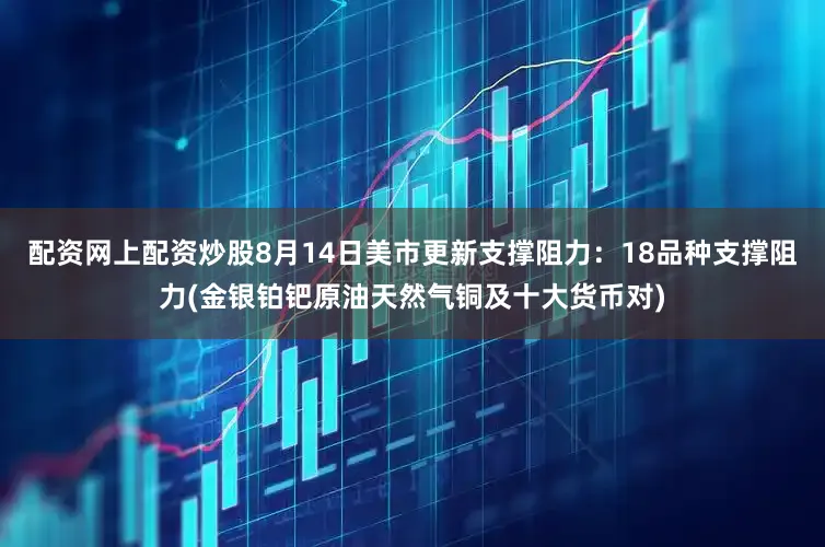 配资网上配资炒股8月14日美市更新支撑阻力：18品种支撑阻力(金银铂钯原油天然气铜及十大货币对)