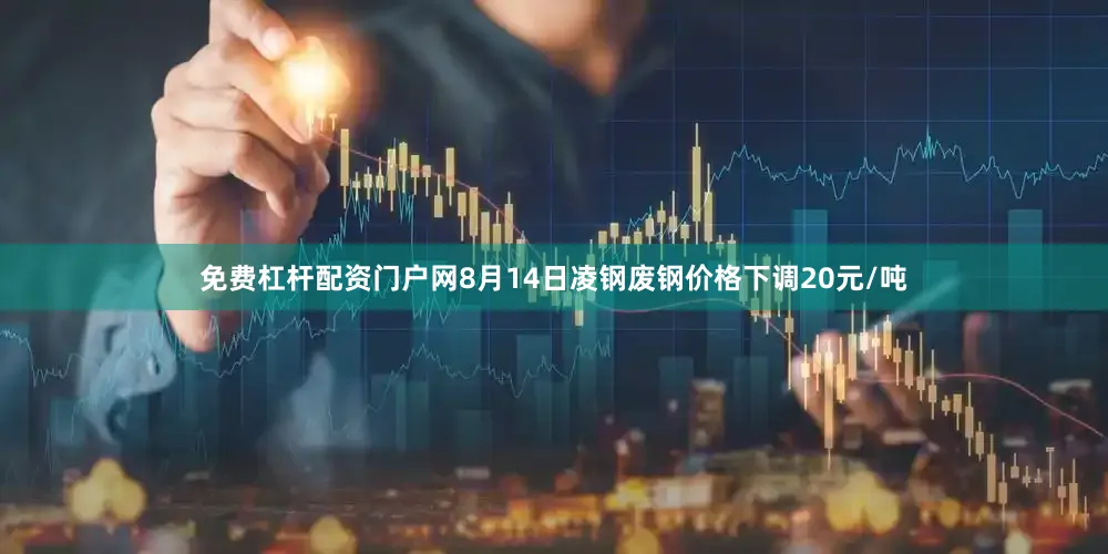 免费杠杆配资门户网8月14日凌钢废钢价格下调20元/吨