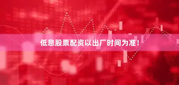 低息股票配资以出厂时间为准！