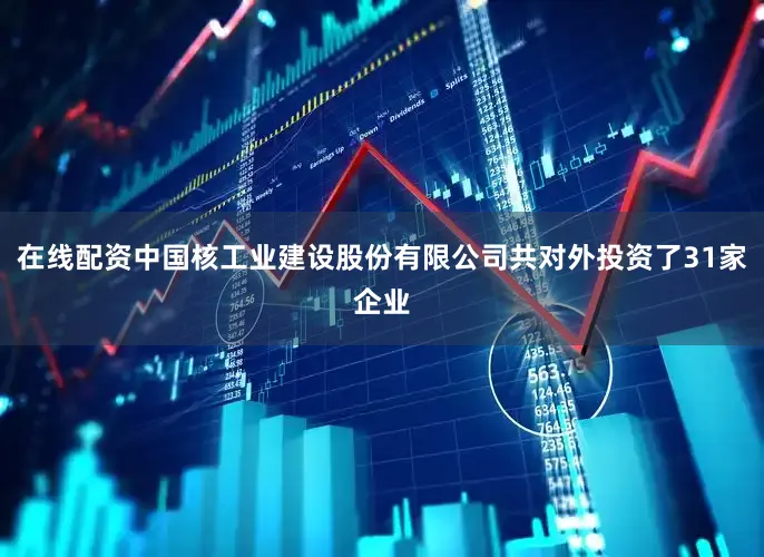 在线配资中国核工业建设股份有限公司共对外投资了31家企业
