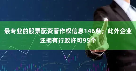 最专业的股票配资著作权信息146条；此外企业还拥有行政许可95个
