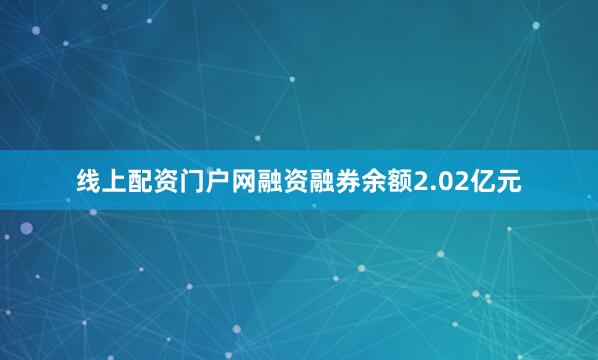 线上配资门户网融资融券余额2.02亿元