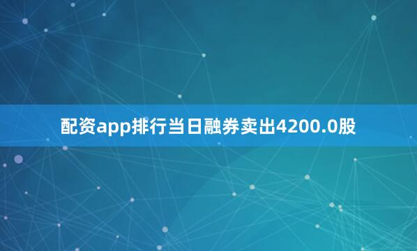 配资app排行当日融券卖出4200.0股