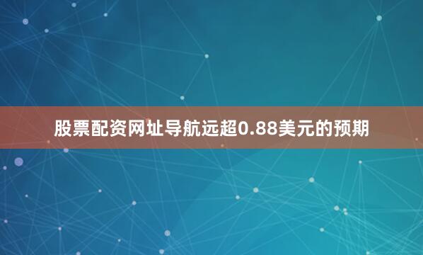股票配资网址导航远超0.88美元的预期