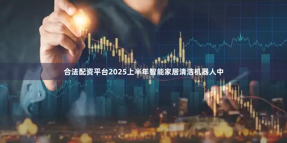 合法配资平台2025上半年智能家居清洁机器人中