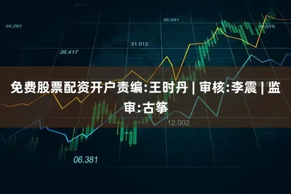 免费股票配资开户责编:王时丹 | 审核:李震 | 监审:古筝