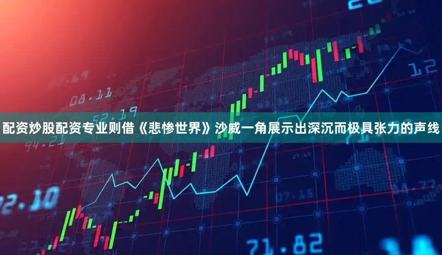 配资炒股配资专业则借《悲惨世界》沙威一角展示出深沉而极具张力的声线