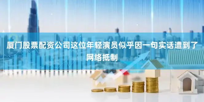 厦门股票配资公司这位年轻演员似乎因一句实话遭到了网络抵制