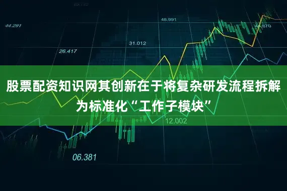 股票配资知识网其创新在于将复杂研发流程拆解为标准化“工作子模块”