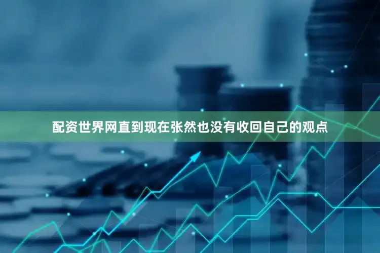 配资世界网直到现在张然也没有收回自己的观点