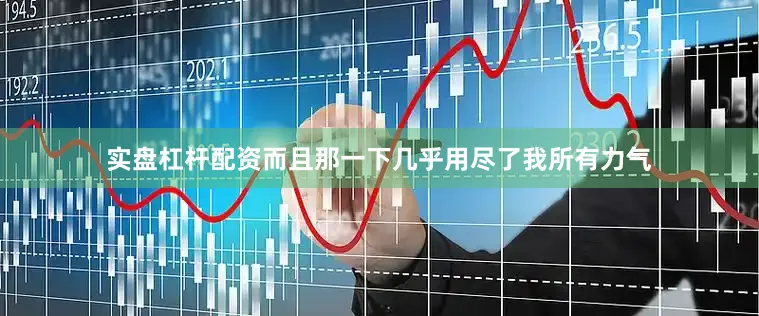 实盘杠杆配资而且那一下几乎用尽了我所有力气