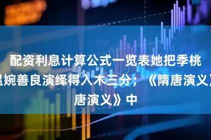 配资利息计算公式一览表她把季桃的温婉善良演绎得入木三分；《隋唐演义》中