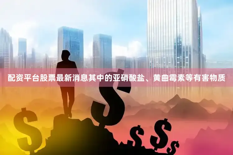 配资平台股票最新消息其中的亚硝酸盐、黄曲霉素等有害物质