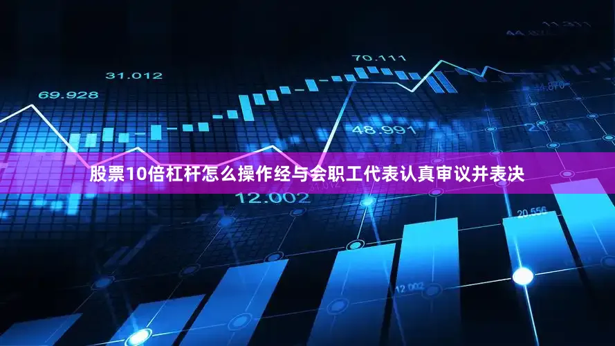 股票10倍杠杆怎么操作经与会职工代表认真审议并表决