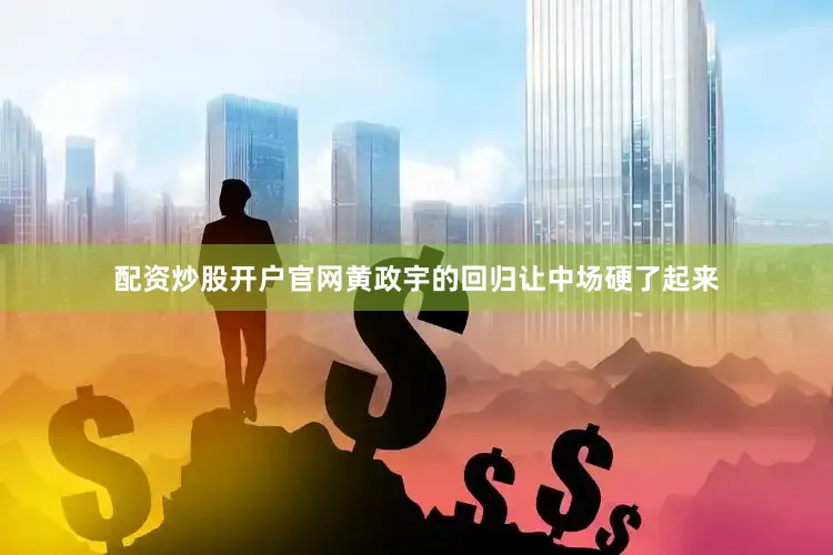 配资炒股开户官网黄政宇的回归让中场硬了起来