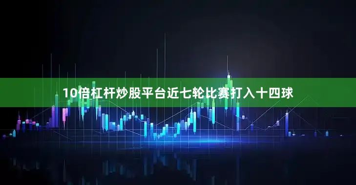 10倍杠杆炒股平台近七轮比赛打入十四球