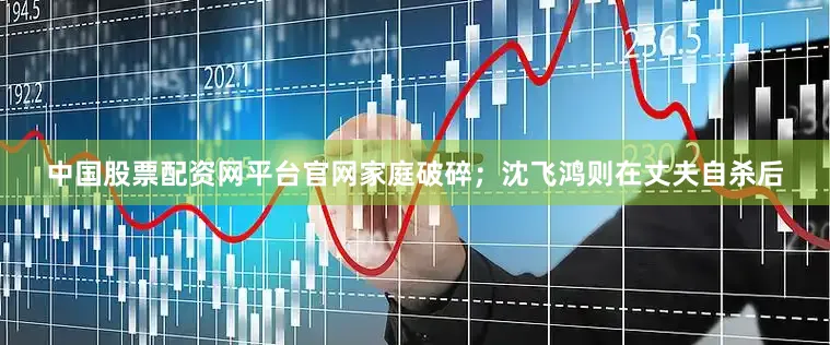 中国股票配资网平台官网家庭破碎；沈飞鸿则在丈夫自杀后