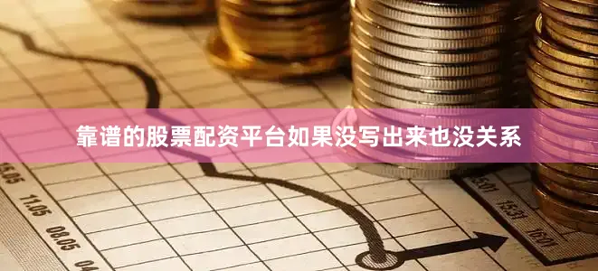 靠谱的股票配资平台如果没写出来也没关系