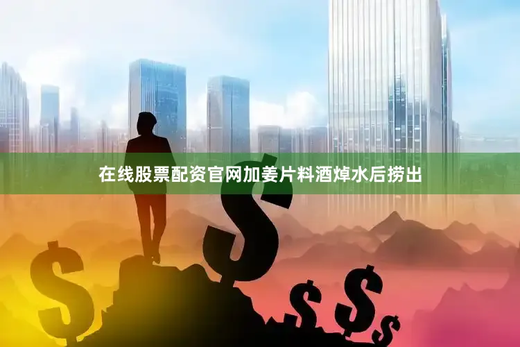 在线股票配资官网加姜片料酒焯水后捞出