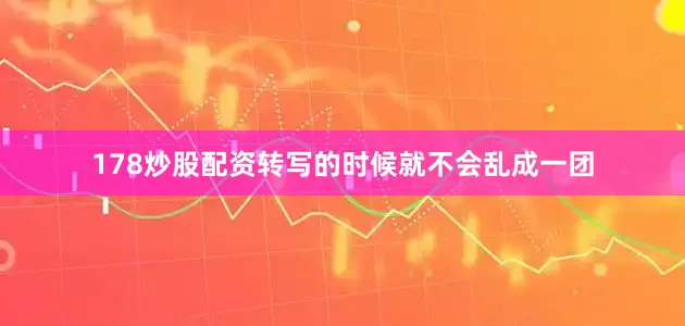 178炒股配资转写的时候就不会乱成一团