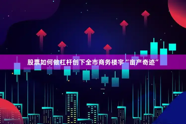 股票如何做杠杆创下全市商务楼宇“亩产奇迹”