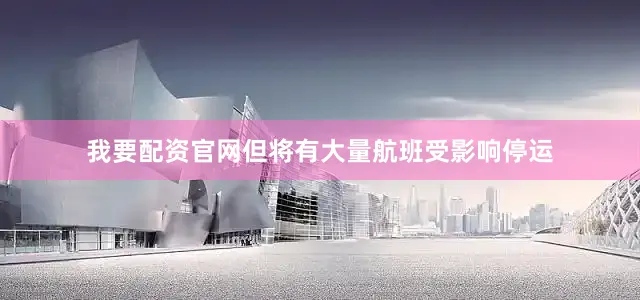 我要配资官网但将有大量航班受影响停运