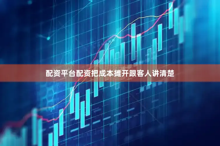 配资平台配资把成本摊开跟客人讲清楚