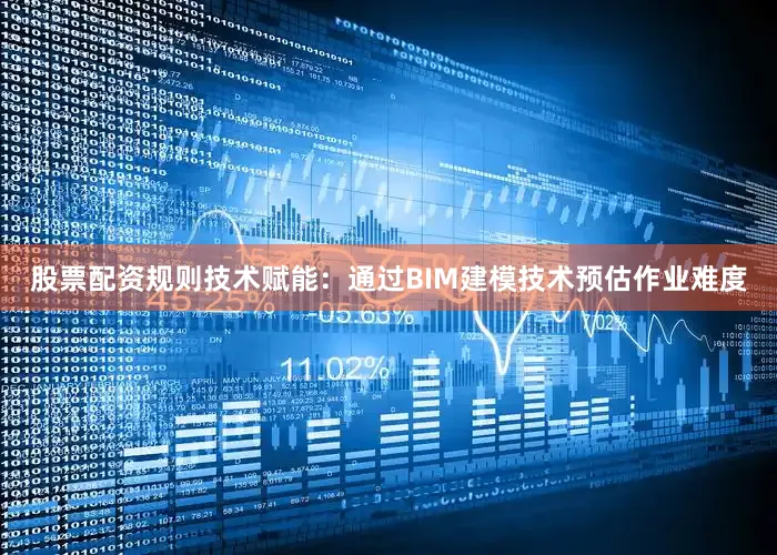 股票配资规则技术赋能：通过BIM建模技术预估作业难度