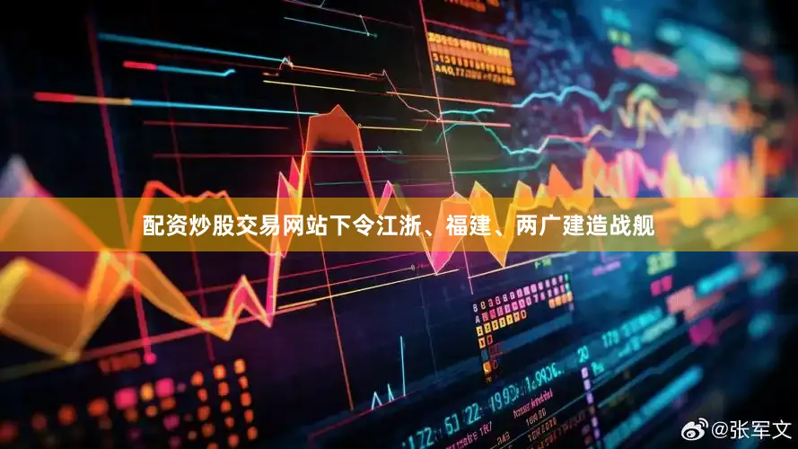 配资炒股交易网站下令江浙、福建、两广建造战舰