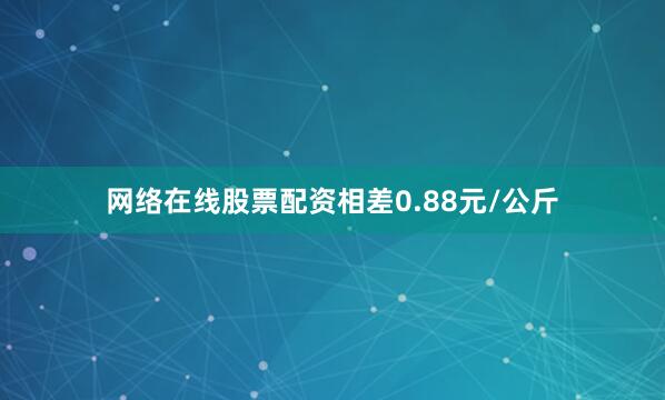 网络在线股票配资相差0.88元/公斤