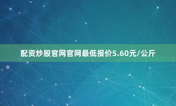配资炒股官网官网最低报价5.60元/公斤