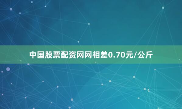 中国股票配资网网相差0.70元/公斤
