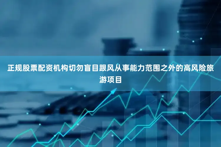 正规股票配资机构切勿盲目跟风从事能力范围之外的高风险旅游项目