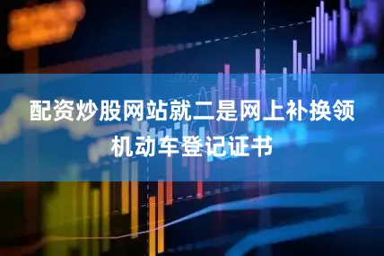 配资炒股网站就　　二是网上补换领机动车登记证书