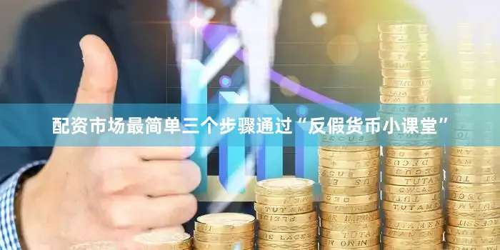 配资市场最简单三个步骤通过“反假货币小课堂”