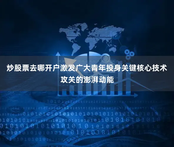 炒股票去哪开户激发广大青年投身关键核心技术攻关的澎湃动能