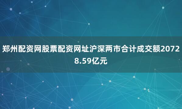 郑州配资网股票配资网址沪深两市合计成交额20728.59亿元