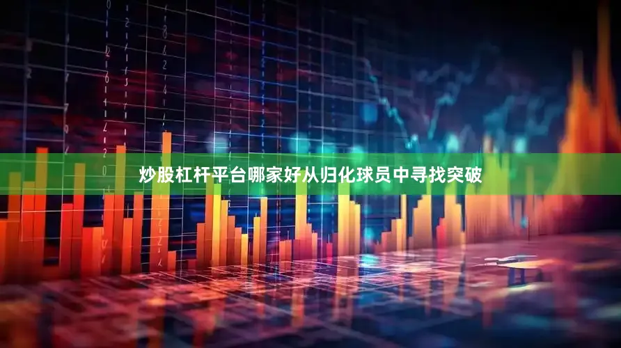 炒股杠杆平台哪家好从归化球员中寻找突破