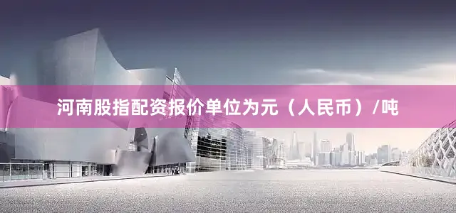 河南股指配资报价单位为元（人民币）/吨