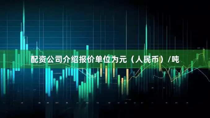 配资公司介绍报价单位为元（人民币）/吨