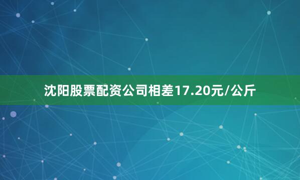 沈阳股票配资公司相差17.20元/公斤
