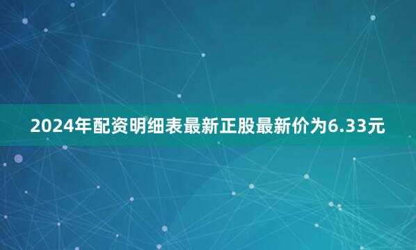 2024年配资明细表最新正股最新价为6.33元