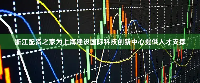 浙江配资之家为上海建设国际科技创新中心提供人才支撑