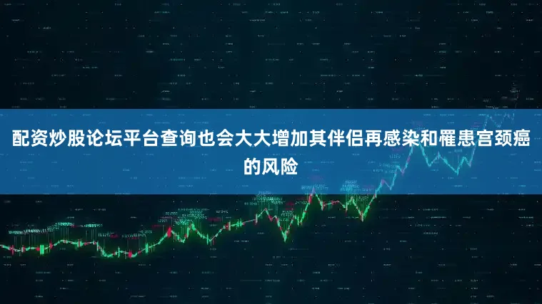 配资炒股论坛平台查询也会大大增加其伴侣再感染和罹患宫颈癌的风险